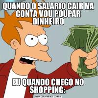 QUANDO O SALARIO CAIR NA CONTA VOU POUPAR DINHEIROEU QUANDO CHEGO NO SHOPPING: 