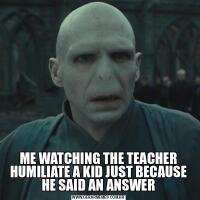 ME WATCHING THE TEACHER HUMILIATE A KID JUST BECAUSE HE SAID AN ANSWER