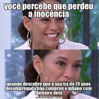 você percebe que perdeu a inocênciaquando descobre que a sua tia de 19 anos desempregada não comprou o iphone com dinheiro dela