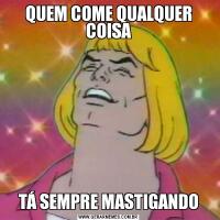 QUEM COME QUALQUER COISATÁ SEMPRE MASTIGANDO