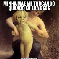 MINHA MÃE ME TROCANDO QUANDO EU ERA BEBE
