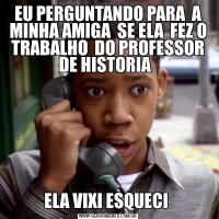 EU PERGUNTANDO PARA  A MINHA AMIGA  SE ELA  FEZ O TRABALHO  DO PROFESSOR DE HISTORIA  ELA VIXI ESQUECI 
