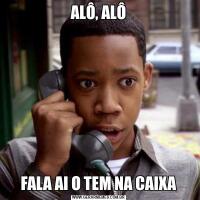 ALÔ, ALÔFALA AI O TEM NA CAIXA