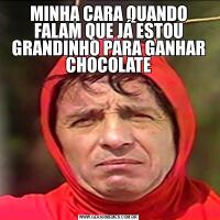 MINHA CARA QUANDO FALAM QUE JÁ ESTOU GRANDINHO PARA GANHAR CHOCOLATE