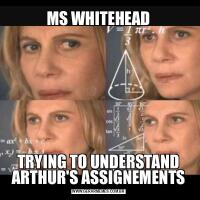 MS WHITEHEADTRYING TO UNDERSTAND ARTHUR'S ASSIGNEMENTS