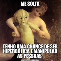 ME SOLTATENHO UMA CHANCE DE SER HIPERBÓLICA E MANIPULAR AS PESSOAS 
