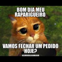 BOM DIA MEU RAPARIGUEIRO VAMOS FECHAR UM PEDIDO HOJE?