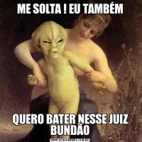 ME SOLTA ! EU TAMBÉMQUERO BATER NESSE JUIZ BUNDÃO