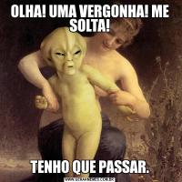 OLHA! UMA VERGONHA! ME SOLTA!TENHO QUE PASSAR.
