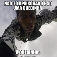 NAO TO APAIXONADO É SO UMA QUEDINHA A QUEDINHA :