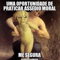 UMA OPORTUNIDADE DE PRATICAR ASSÉDIO MORALME SEGURA