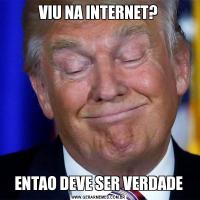 VIU NA INTERNET?ENTAO DEVE SER VERDADE