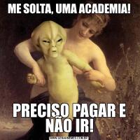 ME SOLTA, UMA ACADEMIA!PRECISO PAGAR E NÃO IR!