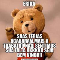 ERIKA SUAS FÉRIAS ACABARAM,MAIS O TRABALHO NÃO, SENTIMOS SUA FALTA KKKKKK SEJA BEM VINDA!!
