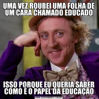 UMA VEZ ROUBEI UMA FOLHA DE UM CARA CHAMADO EDUCADOISSO PORQUE EU QUERIA SABER COMO É O PAPEL DA EDUCAÇÃO
