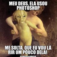 MEU DEUS, ELA USOU PHOTOSHOPME SOLTA, QUE EU VOU LÁ RIR UM POUCO DELA! 