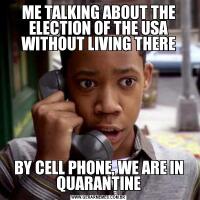 ME TALKING ABOUT THE ELECTION OF THE USA WITHOUT LIVING THERE
BY CELL PHONE, WE ARE IN QUARANTINE