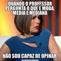 QUANDO O PROFESSOR PERGUNTA O QUE É MODA, MÉDIA E MEDIANANÃO SOU CAPAZ DE OPINAR.