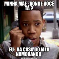 MINHA MÃE : AONDE VOCÊ TÁ ?EU:  NA CASA DO MEU NAMORANDO 
