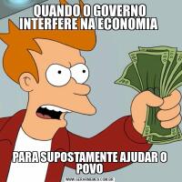 QUANDO O GOVERNO INTERFERE NA ECONOMIA PARA SUPOSTAMENTE AJUDAR O POVO