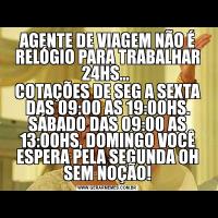 AGENTE DE VIAGEM NÃO É RELÓGIO PARA TRABALHAR 24HS... COTAÇÕES DE SEG A SEXTA DAS 09:00 AS 19:00HS. SÁBADO DAS 09:00 AS 13:00HS, DOMINGO VOCÊ ESPERA PELA SEGUNDA OH SEM NOÇÃO!