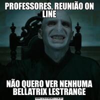 PROFESSORES, REUNIÃO ON LINENÃO QUERO VER NENHUMA BELLATRIX LESTRANGE