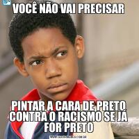 VOCÊ NÃO VAI PRECISARPINTAR A CARA DE PRETO CONTRA O RACISMO SE JÁ FOR PRETO
