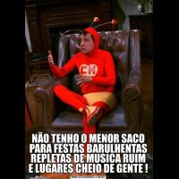 NÃO TENHO O MENOR SACO PARA FESTAS BARULHENTAS REPLETAS DE MUSICA RUIM E LUGARES CHEIO DE GENTE !