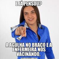 E JÁ PENSOU? A AGULHA NO BRAÇO E A ENFERMEIRA NOS VACINANDO. 