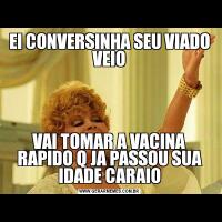 EI CONVERSINHA SEU VIADO VEIOVAI TOMAR A VACINA RAPIDO Q JA PASSOU SUA IDADE CARAIO