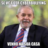 SE VC FIZER CYBERBULLYINGVENHO NA SUA CASA