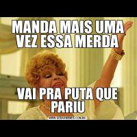 MANDA MAIS UMA VEZ ESSA MERDAVAI PRA PUTA QUE PARIU