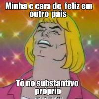 Minha c cara de  feliz em outro  país Tô no substantivo   próprio 