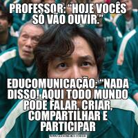PROFESSOR: “HOJE VOCÊS SÓ VÃO OUVIR.”EDUCOMUNICAÇÃO: “NADA DISSO! AQUI TODO MUNDO PODE FALAR, CRIAR, COMPARTILHAR E PARTICIPAR