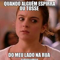 QUANDO ALGUÉM ESPIRRA OU TOSSE DO MEU LADO NA RUA 