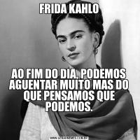 FRIDA KAHLOAO FIM DO DIA, PODEMOS AGUENTAR MUITO MAS DO QUE PENSAMOS QUE PODEMOS.

