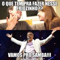 O QUE TEM PRA FAZER NESSE FRIOZINHO??VAMOS PRO SAMBA!!!