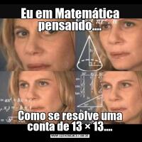 Eu em Matemática pensando....Como se resolve uma conta de 13 × 13....