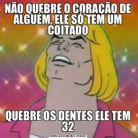 NÃO QUEBRE O CORAÇÃO DE ALGUÉM, ELE SÓ TEM UM COITADOQUEBRE OS DENTES ELE TEM 32