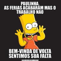 PAULINHA,
AS FERIAS ACABARAM MAS O TRABALHO NAOBEM-VINDA DE VOLTA SENTIMOS SUA FALTA