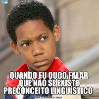 QUANDO EU OUÇO FALAR QUE NÃO SE EXISTE PRECONCEITO LINGUÍSTICO 