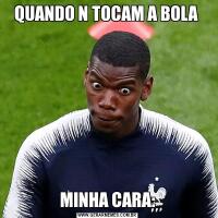 QUANDO N TOCAM A BOLA MINHA CARA: