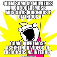 QUEM SOMOS? MULHERES
O QUE QUEREMOS? MÚSCULOS DURINHOS E DEFINIDOSCOMO QUEREMOS? ASSISTINDO VÍDEOS DE EXERCÍCIOS NA INTERNET 