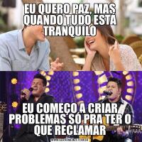 EU QUERO PAZ, MAS QUANDO TUDO ESTÁ TRANQUILOEU COMEÇO A CRIAR PROBLEMAS SÓ PRA TER O QUE RECLAMAR