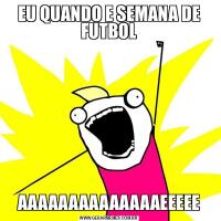 EU QUANDO E SEMANA DE FUTBOLAAAAAAAAAAAAAAEEEEE