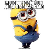 MEU QUARTO SÓ TÁ UM POUCO DESORGANIZADO 