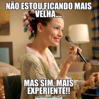 NÃO ESTOU FICANDO MAIS VELHA....MAS SIM, MAIS EXPERIENTE!!