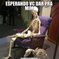 ESPERANDO VC DAR PRA MIM