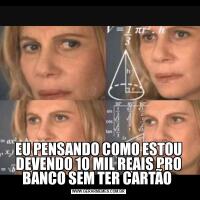 EU PENSANDO COMO ESTOU DEVENDO 10 MIL REAIS PRO BANCO SEM TER CARTÃO 