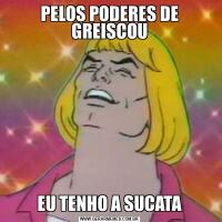 PELOS PODERES DE GREISCOUEU TENHO A SUCATA